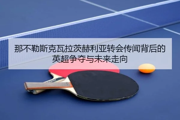 那不勒斯克瓦拉茨赫利亚转会传闻背后的英超争夺与未来走向
