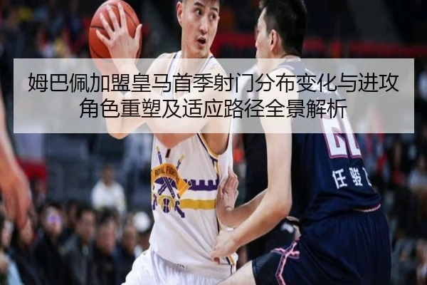 姆巴佩加盟皇马首季射门分布变化与进攻角色重塑及适应路径全景解析