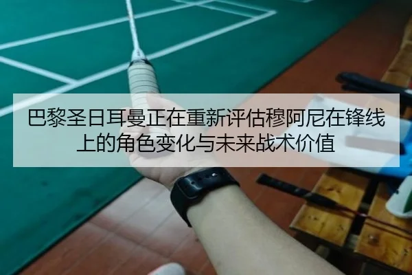 巴黎圣日耳曼正在重新评估穆阿尼在锋线上的角色变化与未来战术价值