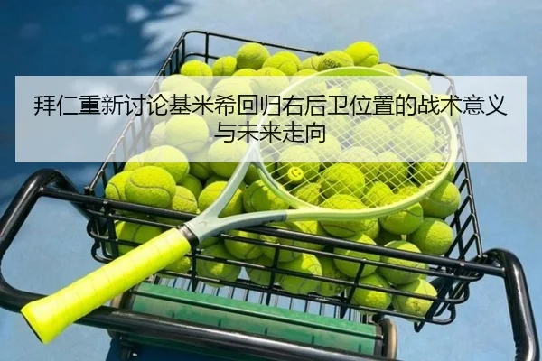 拜仁重新讨论基米希回归右后卫位置的战术意义与未来走向