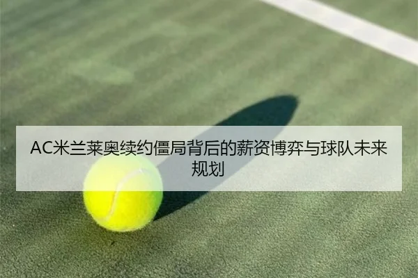 AC米兰莱奥续约僵局背后的薪资博弈与球队未来规划