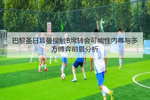 巴黎圣日耳曼接触B席转会可能性内幕与多方博弈前景分析