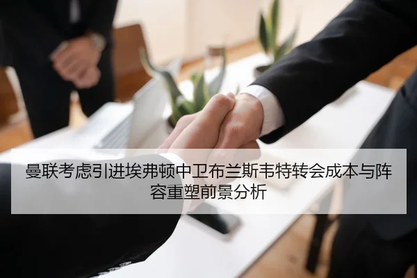曼联考虑引进埃弗顿中卫布兰斯韦特转会成本与阵容重塑前景分析