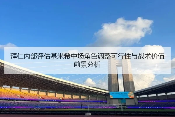 拜仁内部评估基米希中场角色调整可行性与战术价值前景分析