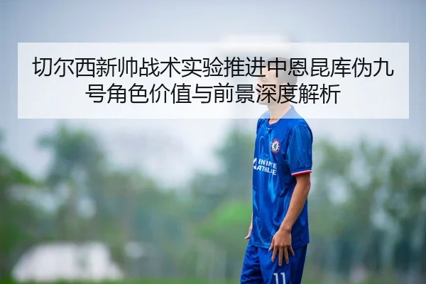 切尔西新帅战术实验推进中恩昆库伪九号角色价值与前景深度解析