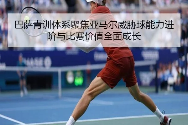 巴萨青训体系聚焦亚马尔威胁球能力进阶与比赛价值全面成长