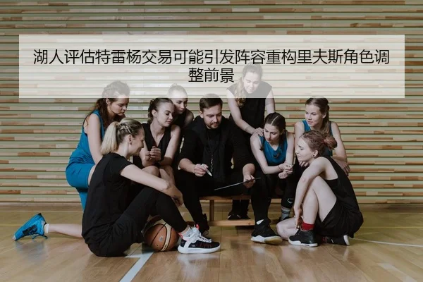湖人评估特雷杨交易可能引发阵容重构里夫斯角色调整前景