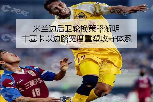米兰边后卫轮换策略渐明 丰塞卡以边路宽度重塑攻守体系