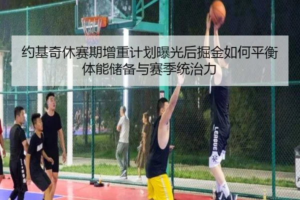 约基奇休赛期增重计划曝光后掘金如何平衡体能储备与赛季统治力